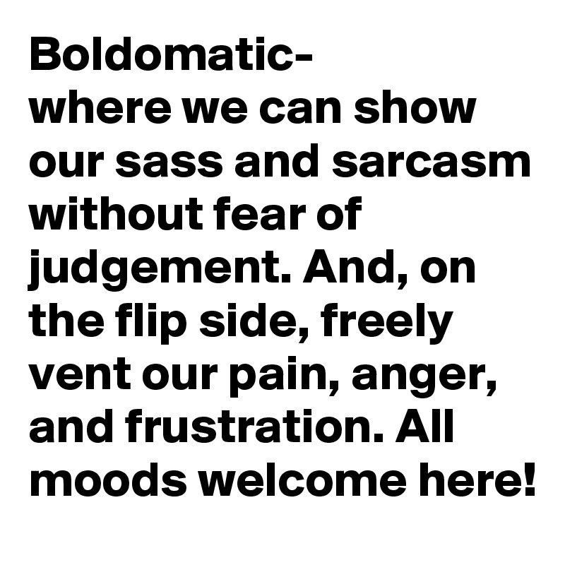 Boldomatic-
where we can show our sass and sarcasm without fear of judgement. And, on the flip side, freely vent our pain, anger, and frustration. All moods welcome here!