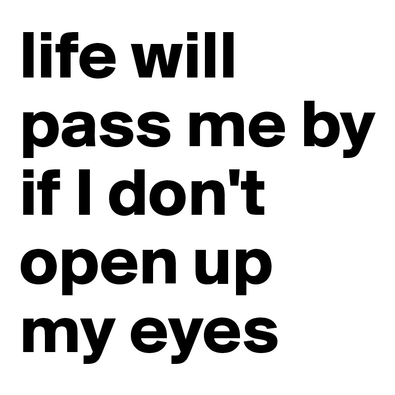 life will pass me by 
if I don't open up my eyes