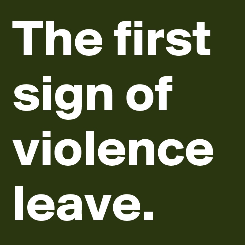 The first sign of violence leave.