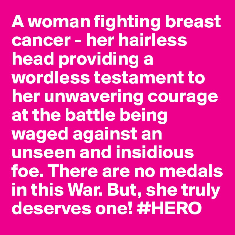 A woman fighting breast cancer - her hairless head providing a wordless testament to her unwavering courage at the battle being waged against an unseen and insidious foe. There are no medals in this War. But, she truly deserves one! #HERO