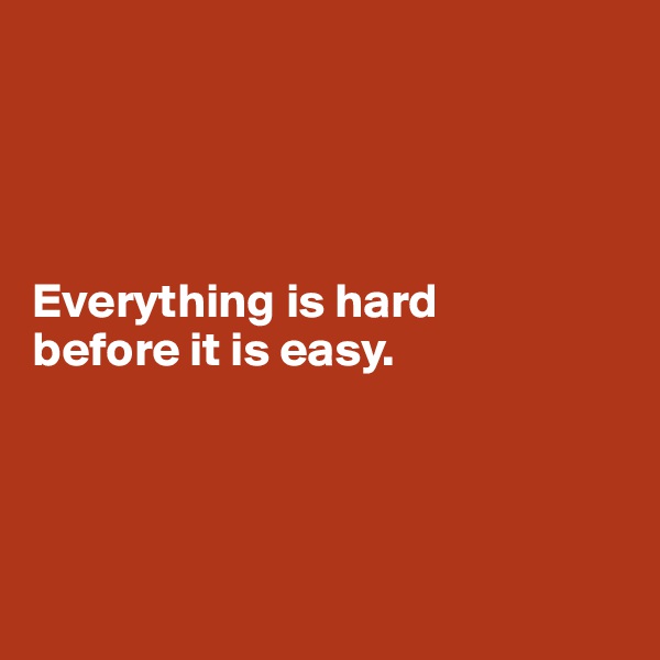 




Everything is hard 
before it is easy.




