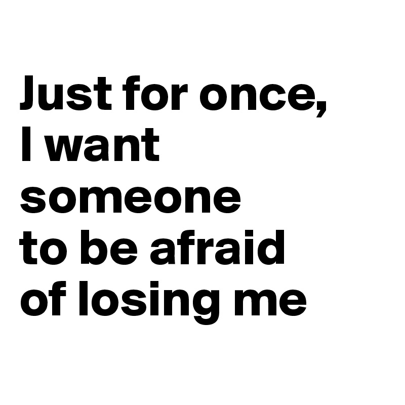 
Just for once,
I want someone
to be afraid
of losing me
