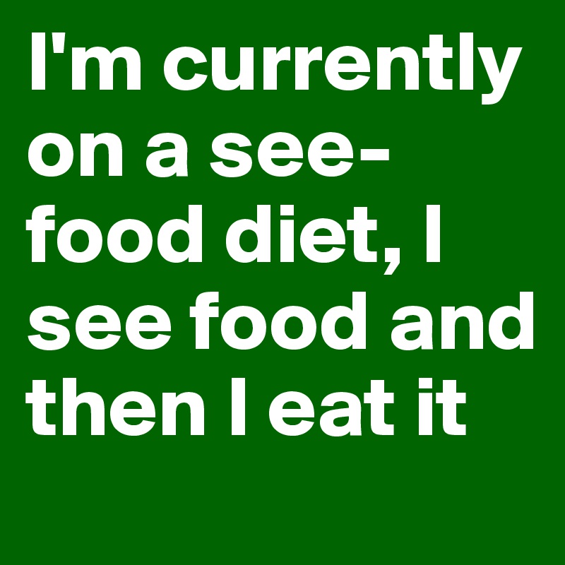 I'm currently on a see- food diet, I see food and then I eat it