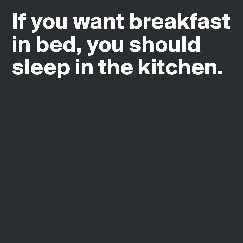 If you want breakfast in bed, you should sleep in the kitchen. 





