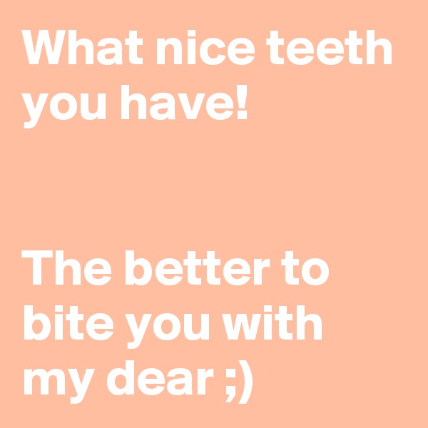 What nice teeth you have!


The better to bite you with my dear ;)
