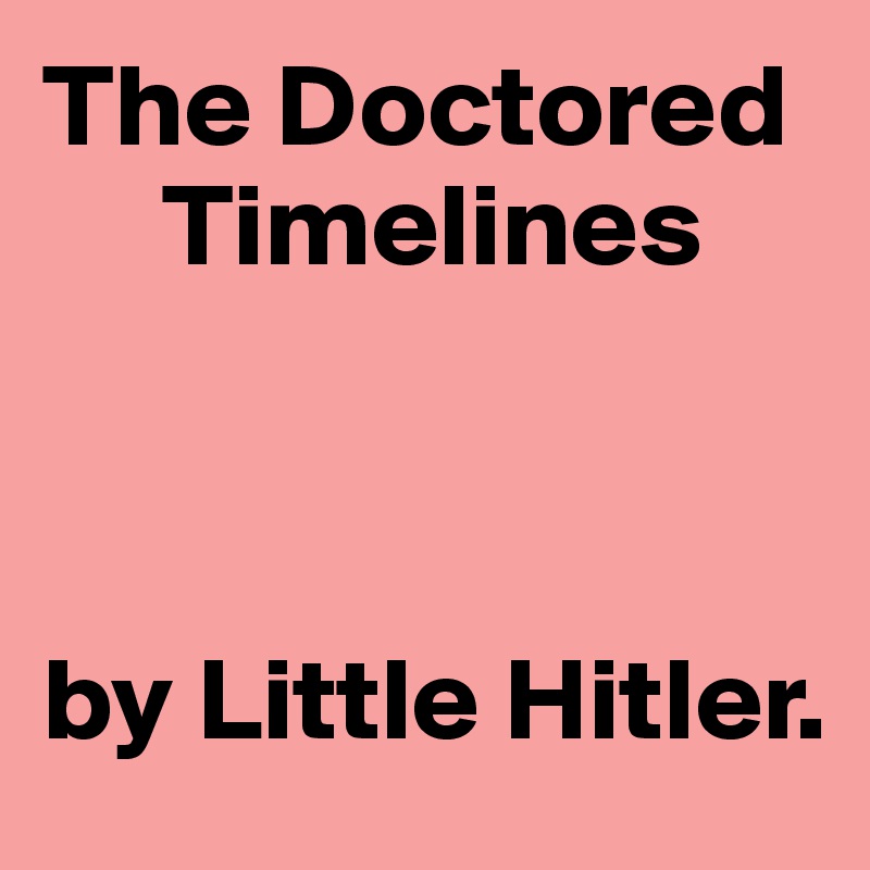 The Doctored    
     Timelines 



by Little Hitler.