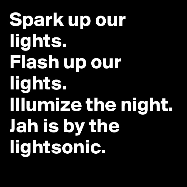 Spark up our lights.
Flash up our lights.
Illumize the night.
Jah is by the lightsonic.