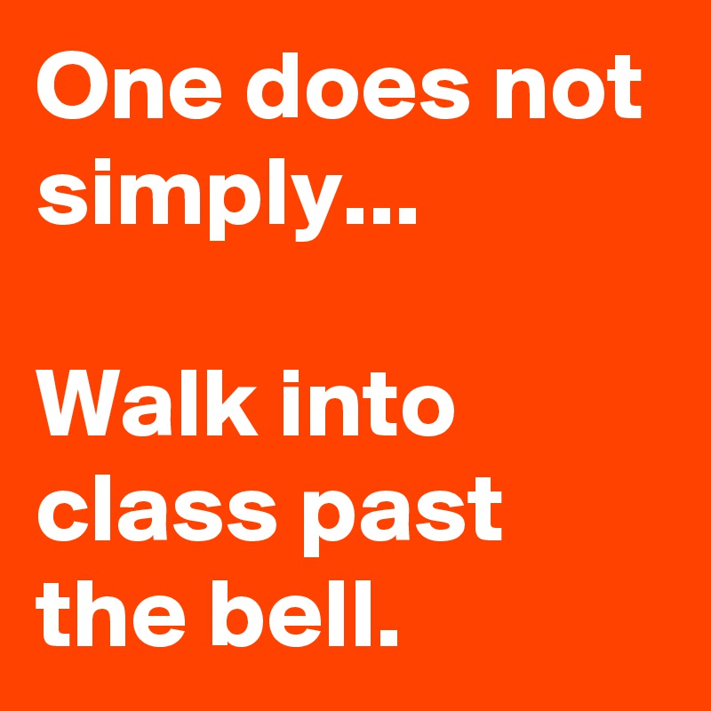 One does not simply...

Walk into class past the bell.