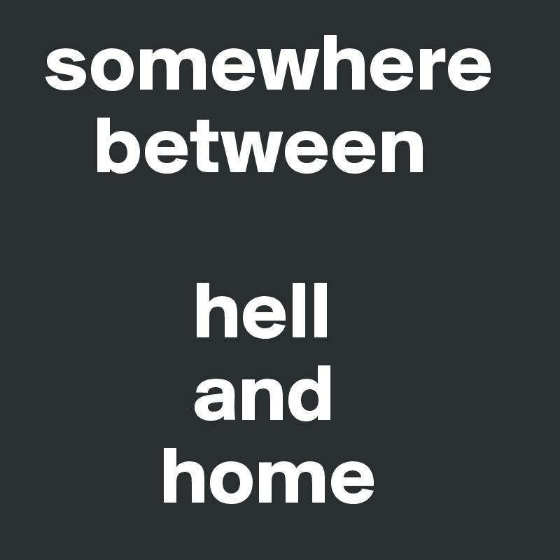  somewhere
    between 
 
          hell 
          and 
        home