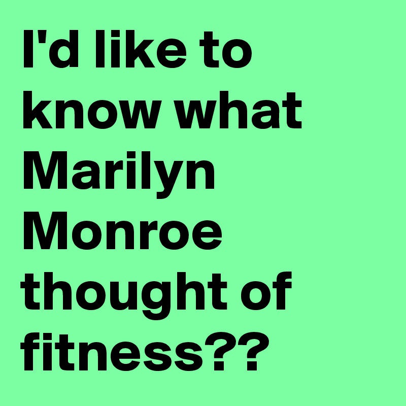 I'd like to know what Marilyn Monroe thought of fitness??