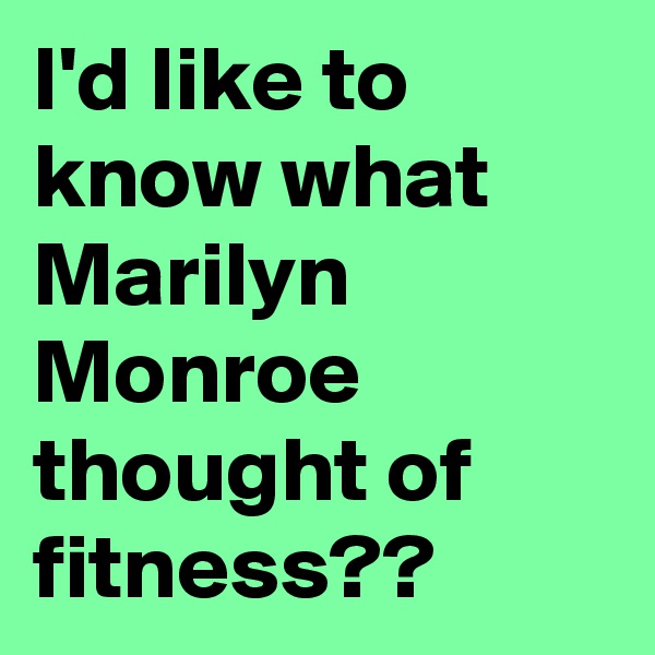 I'd like to know what Marilyn Monroe thought of fitness??