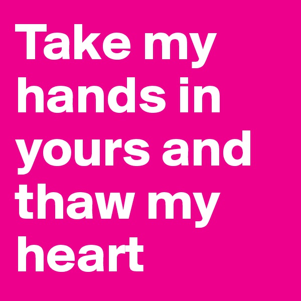 Take my hands in yours and thaw my heart