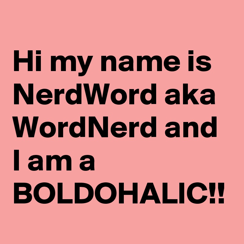 
Hi my name is NerdWord aka WordNerd and I am a BOLDOHALIC!!