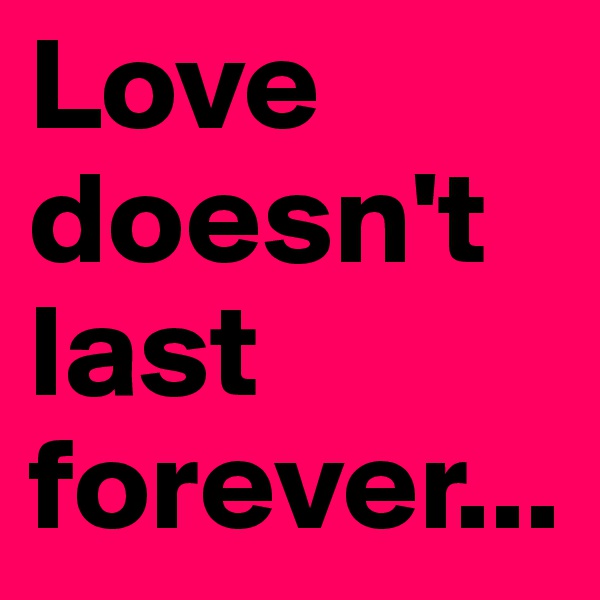 Love doesn't last forever...