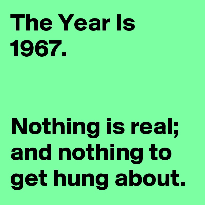 The Year Is 1967.


Nothing is real;
and nothing to get hung about.