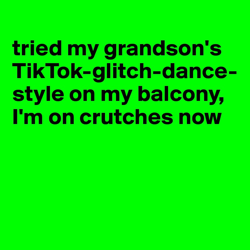 
tried my grandson's TikTok-glitch-dance-style on my balcony, I'm on crutches now



