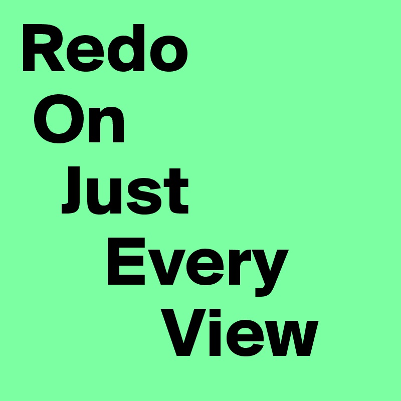 Redo
 On
   Just
      Every
          View