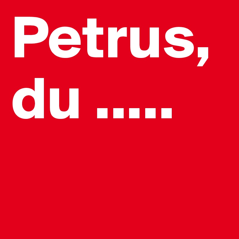 Petrus, du .....