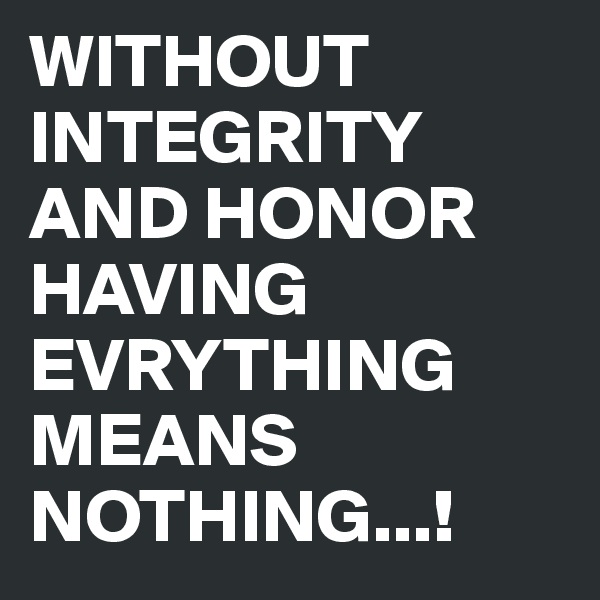 WITHOUT INTEGRITY AND HONOR HAVING EVRYTHING MEANS NOTHING...!