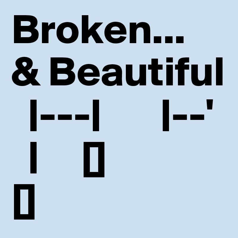 Broken...     & Beautiful
  |---|       |--'
  |     []              []
