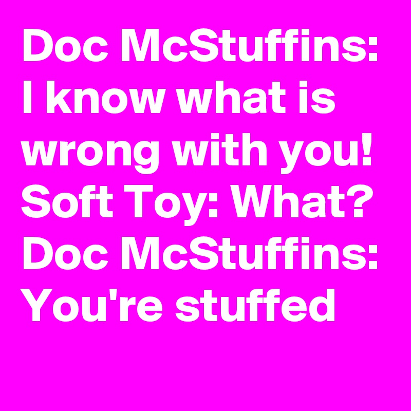 Doc McStuffins: I know what is wrong with you!
Soft Toy: What?
Doc McStuffins: You're stuffed
