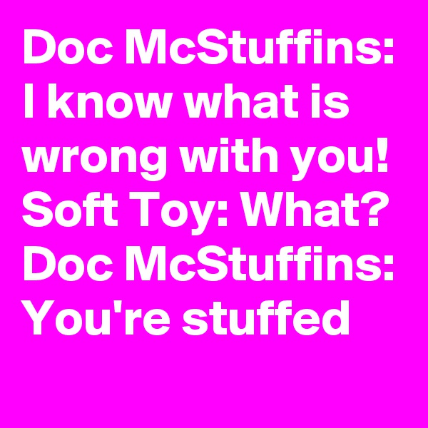 Doc McStuffins: I know what is wrong with you!
Soft Toy: What?
Doc McStuffins: You're stuffed
