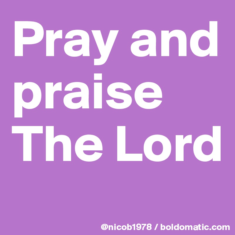Pray and praise The Lord