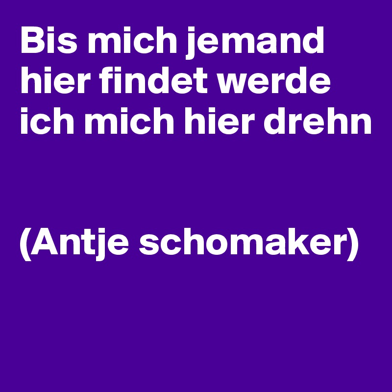 Bis mich jemand hier findet werde ich mich hier drehn


(Antje schomaker)

