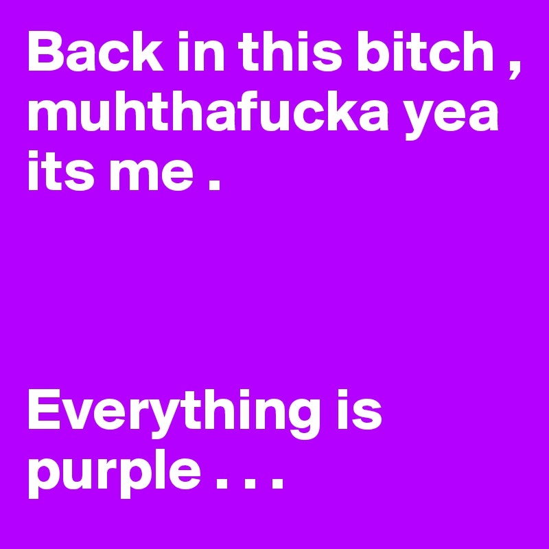 Back in this bitch , muhthafucka yea its me .



Everything is purple . . .