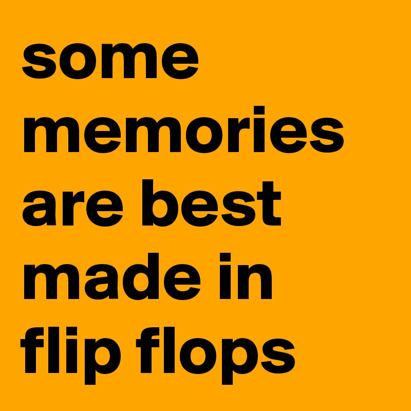 some memories are best made in flip flops 