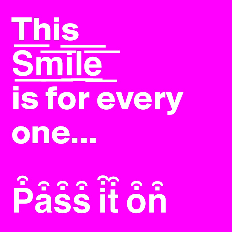 This  
S??m??i??l??e??
is for every one...

P?a?s?s? i?t? o?n?