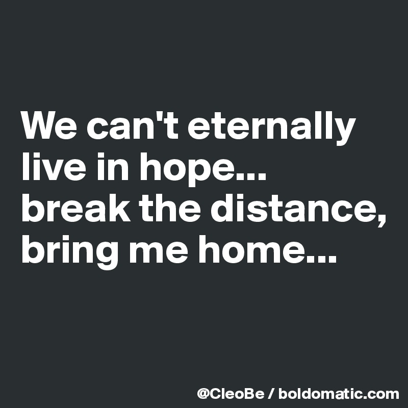 

We can't eternally live in hope...
break the distance, bring me home...

