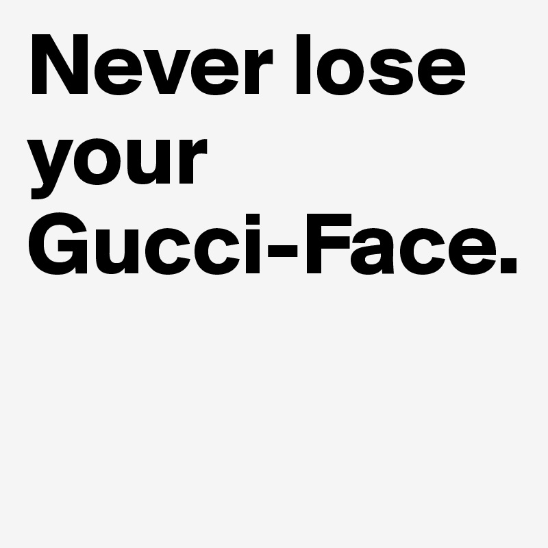 Never lose your 
Gucci-Face.

