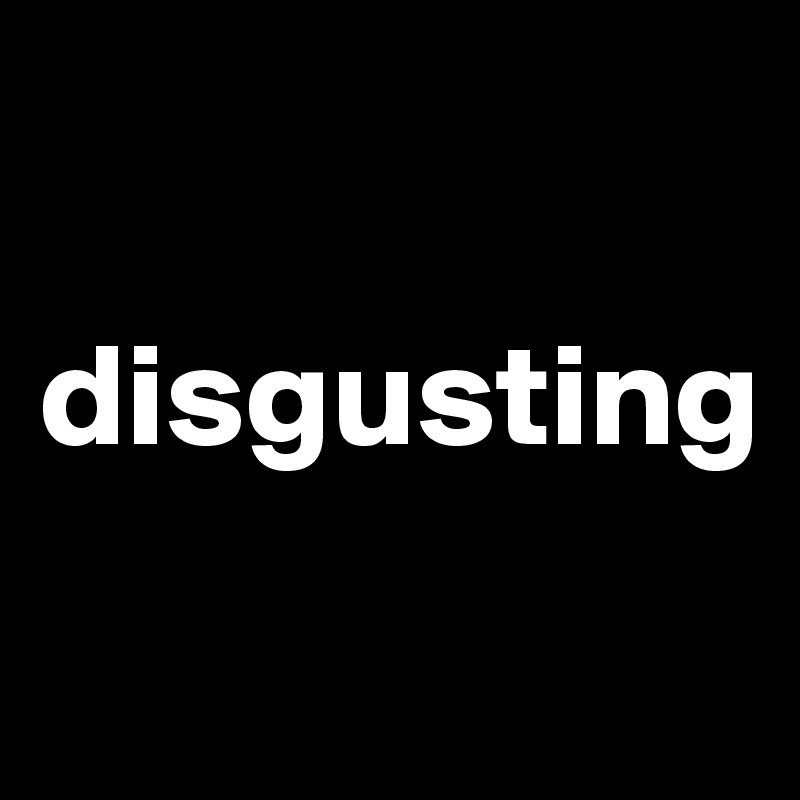 

disgusting

