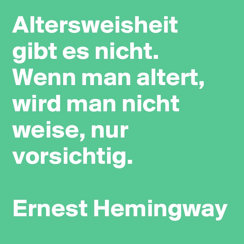 Altersweisheit gibt es nicht. 
Wenn man altert, wird man nicht weise, nur vorsichtig.

Ernest Hemingway