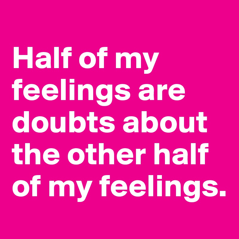 
Half of my feelings are doubts about the other half of my feelings.
