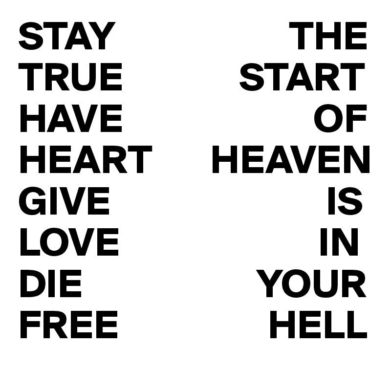 STAY                     THE
TRUE              START
HAVE                       OF
HEART       HEAVEN           
GIVE                          IS                      
LOVE                        IN                                    
DIE                     YOUR
FREE                  HELL