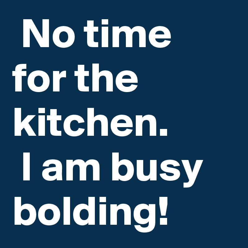  No time for the kitchen.
 I am busy bolding!