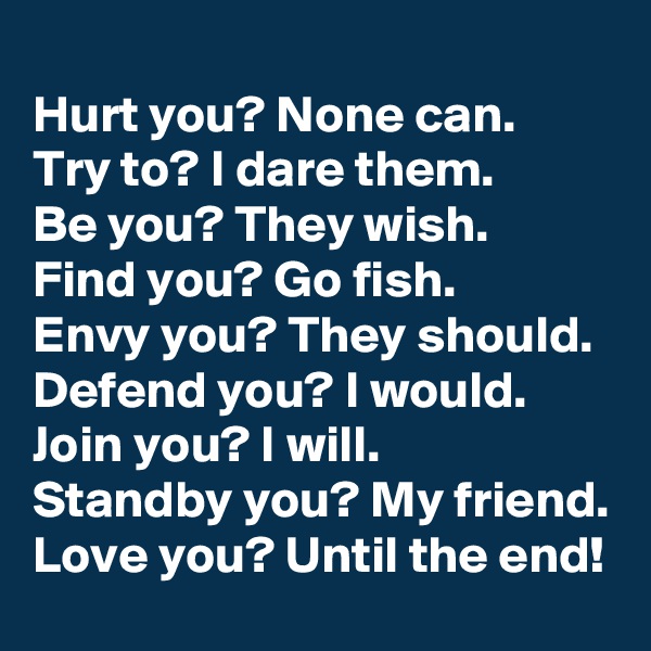 
Hurt you? None can.
Try to? I dare them.
Be you? They wish.
Find you? Go fish.
Envy you? They should.
Defend you? I would.
Join you? I will.
Standby you? My friend.
Love you? Until the end!