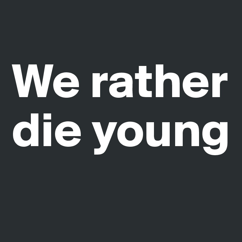 
We rather die young
