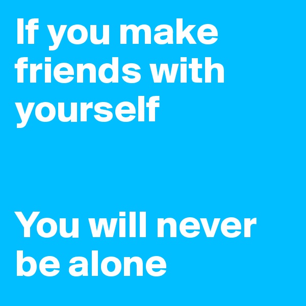 If you make friends with yourself


You will never be alone