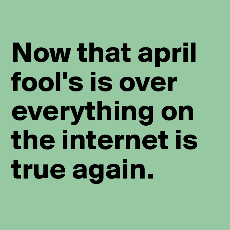 
Now that april fool's is over everything on the internet is true again.
