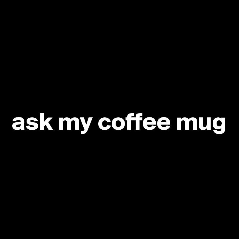 



ask my coffee mug


