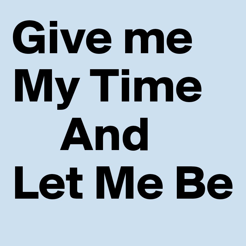 Give me My Time              
     And
Let Me Be 