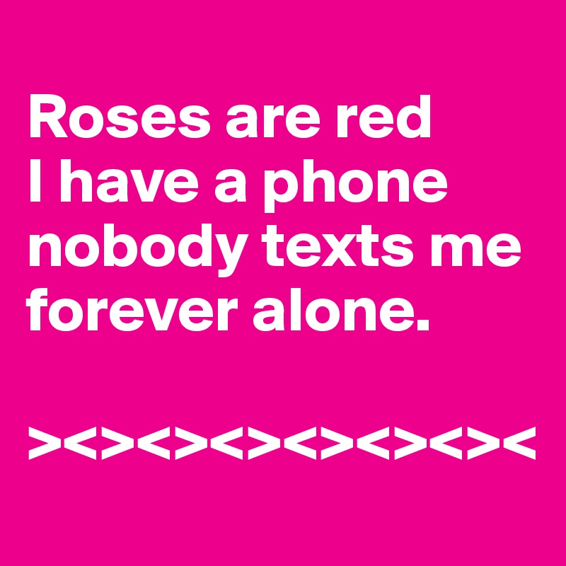 
Roses are red
I have a phone
nobody texts me
forever alone.

><><><><><><><