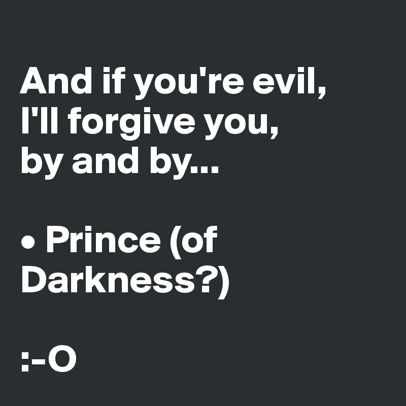 
And if you're evil, 
I'll forgive you, 
by and by...

• Prince (of Darkness?)

:-O