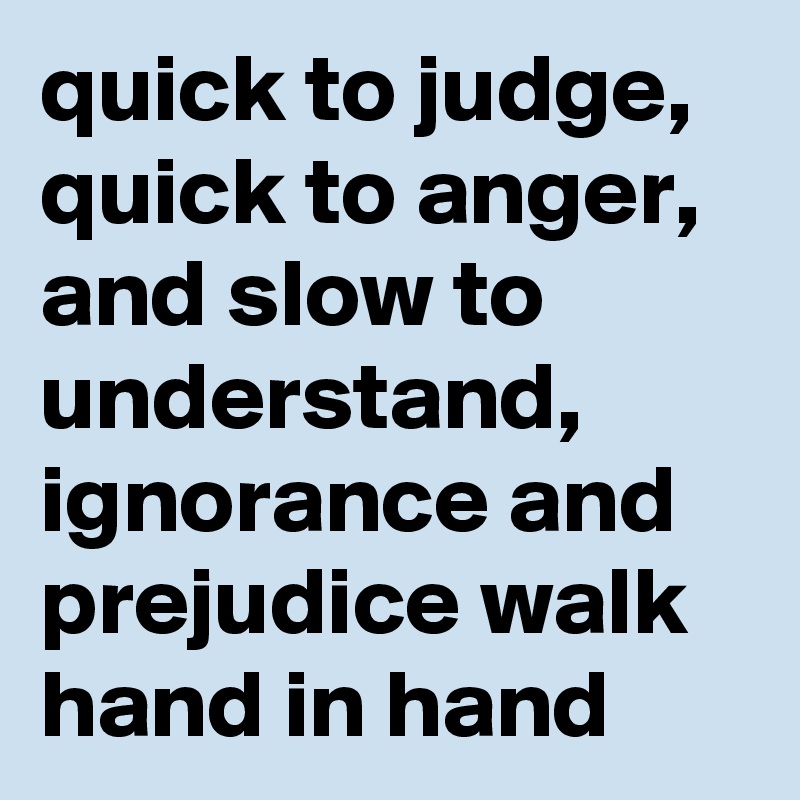 quick to judge, quick to anger, and slow to understand, ignorance and prejudice walk hand in hand