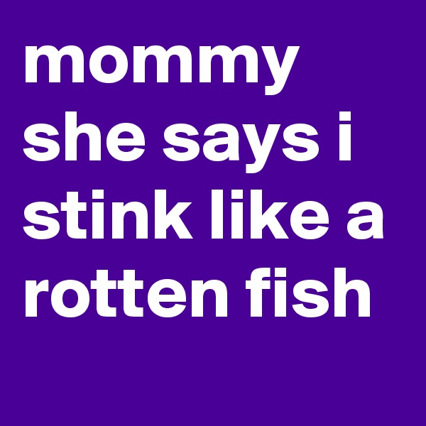 mommy she says i stink like a rotten fish