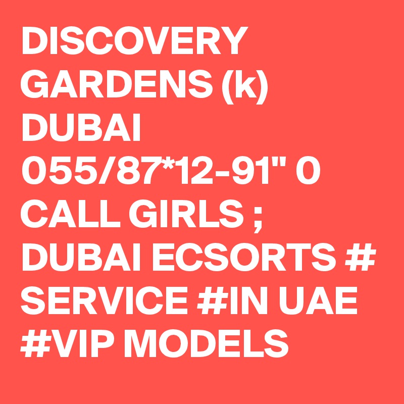 DISCOVERY GARDENS (k) DUBAI 055/87*12-91" 0 CALL GIRLS ; DUBAI ECSORTS # SERVICE #IN UAE #VIP MODELS 