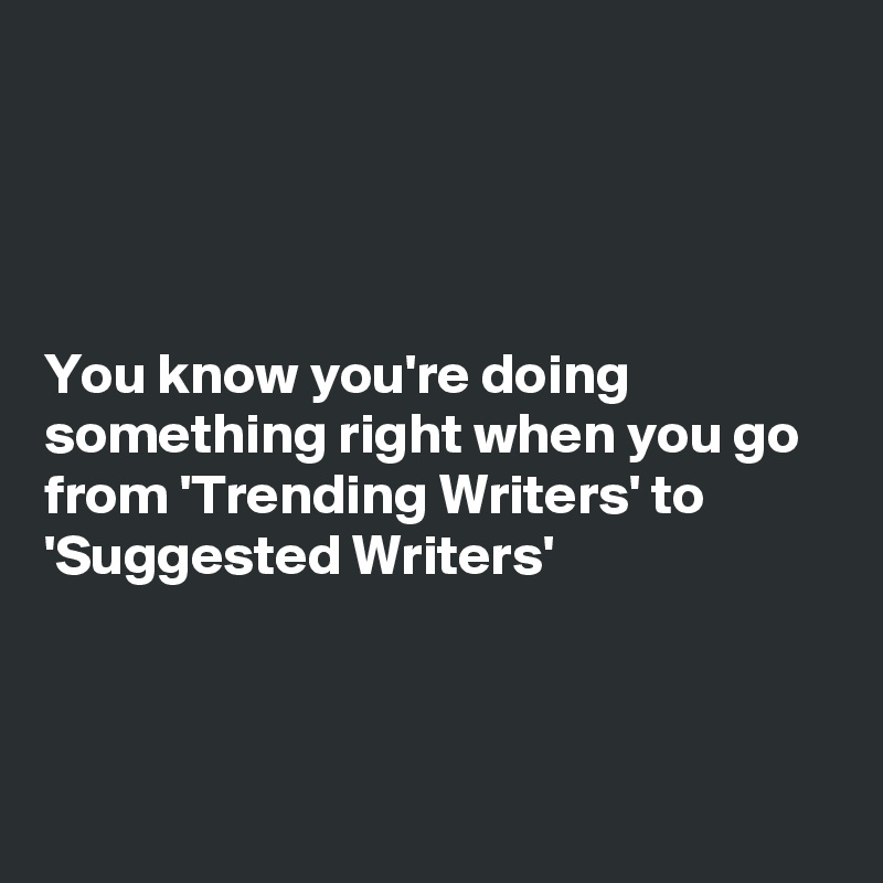 




You know you're doing something right when you go from 'Trending Writers' to 'Suggested Writers'




